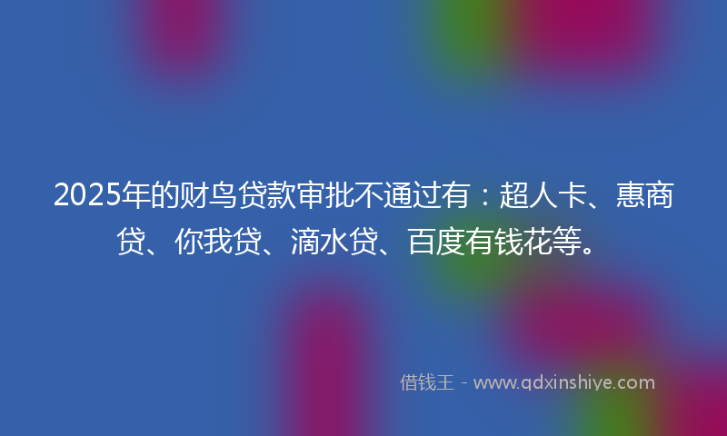 2025年的财鸟贷款审批不通过有：超人卡、惠商贷、你我贷、滴水贷、百度有钱花等。