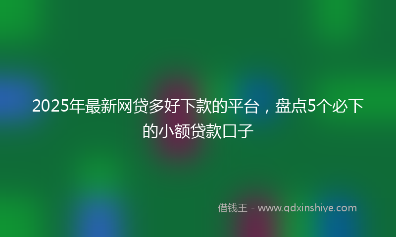 2025年最新网贷多好下款的平台，盘点5个必下的小额贷款口子