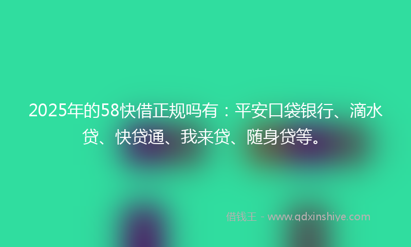 2025年的58快借正规吗有：平安口袋银行、滴水贷、快贷通、我来贷、随身贷等。