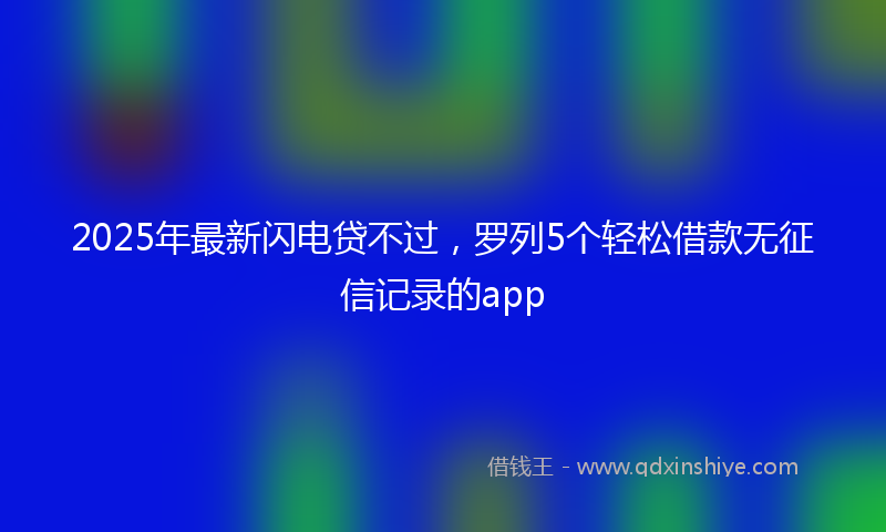 2025年最新闪电贷不过，罗列5个轻松借款无征信记录的app