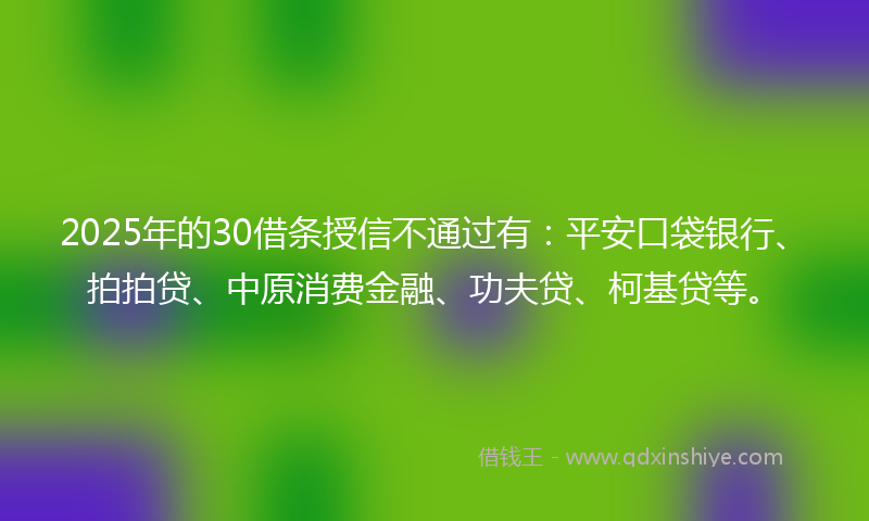 2025年的30借条授信不通过有：平安口袋银行、拍拍贷、中原消费金融、功夫贷、柯基贷等。