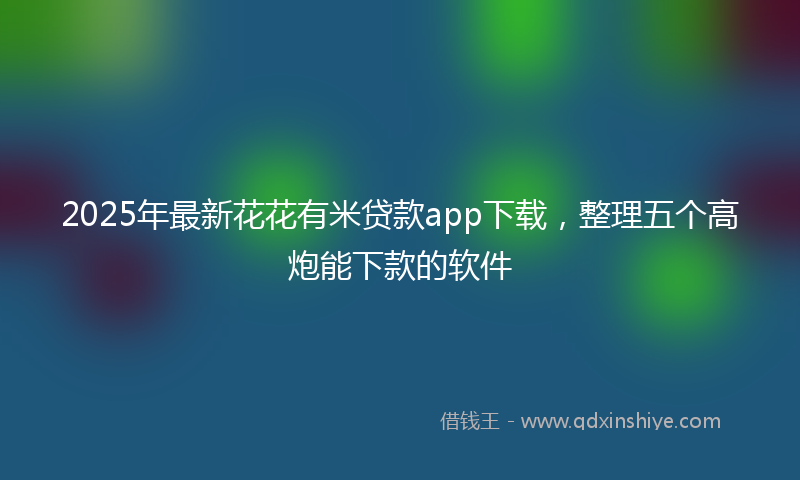 2025年最新花花有米贷款app下载，整理五个高炮能下款的软件