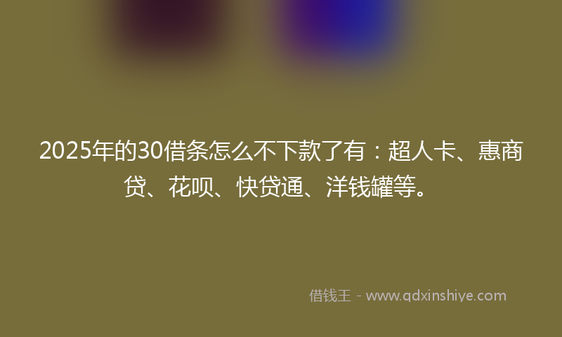 2025年的30借条怎么不下款了有：超人卡、惠商贷、花呗、快贷通、洋钱罐等。