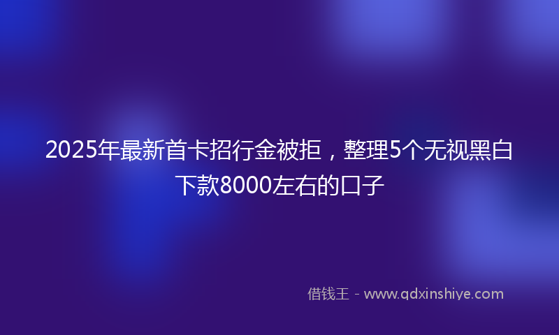 2025年最新首卡招行金被拒，整理5个无视黑白下款8000左右的口子