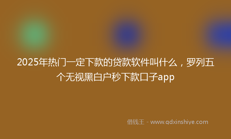 2025年热门一定下款的贷款软件叫什么，罗列五个无视黑白户秒下款口子app