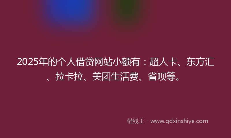 2025年的个人借贷网站小额有：超人卡、东方汇、拉卡拉、美团生活费、省呗等。