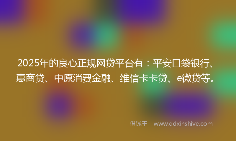 2025年的良心正规网贷平台有：平安口袋银行、惠商贷、中原消费金融、维信卡卡贷、e微贷等。