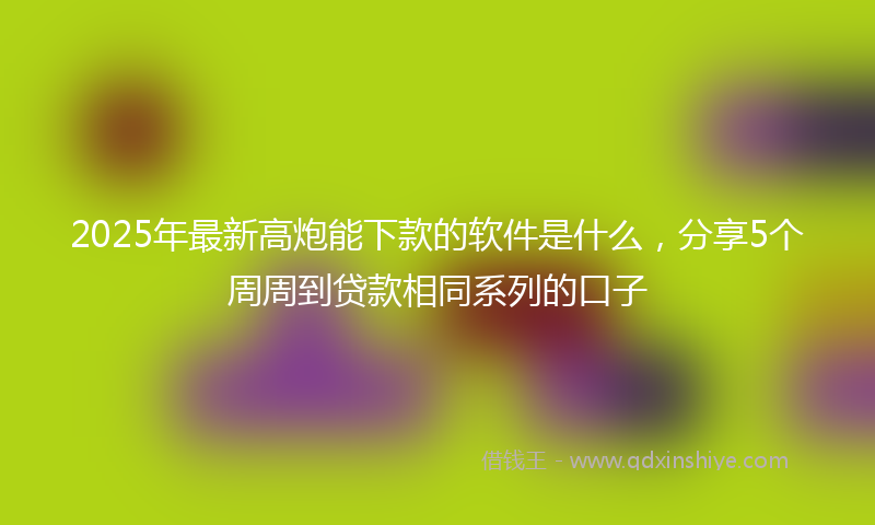2025年最新高炮能下款的软件是什么，分享5个周周到贷款相同系列的口子
