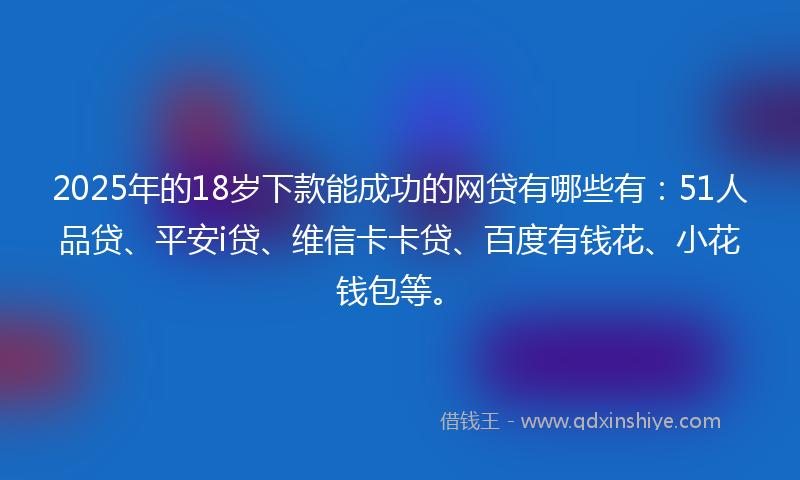 2025年的18岁下款能成功的网贷有哪些有：51人品贷、平安i贷、维信卡卡贷、百度有钱花、小花钱包等。