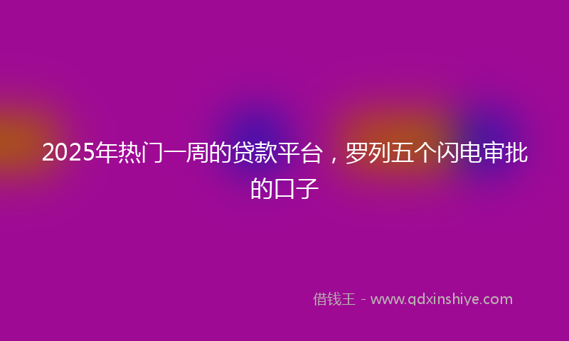 2025年热门一周的贷款平台，罗列五个闪电审批的口子