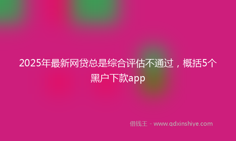 2025年最新网贷总是综合评估不通过，概括5个黑户下款app