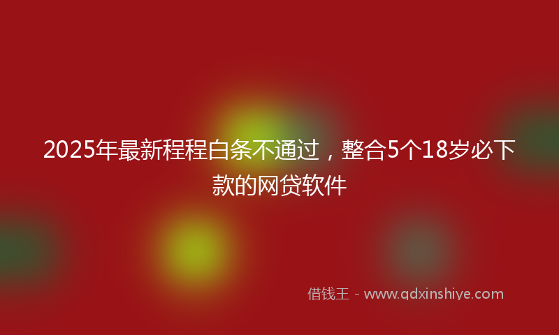 2025年最新程程白条不通过，整合5个18岁必下款的网贷软件