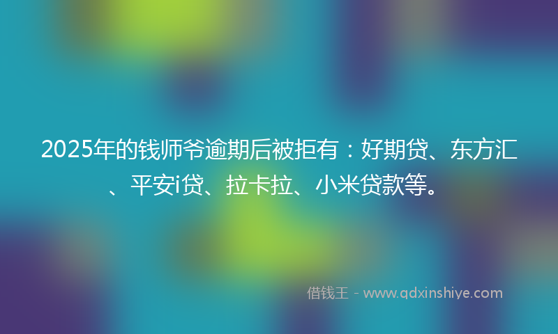 2025年的钱师爷逾期后被拒有：好期贷、东方汇、平安i贷、拉卡拉、小米贷款等。