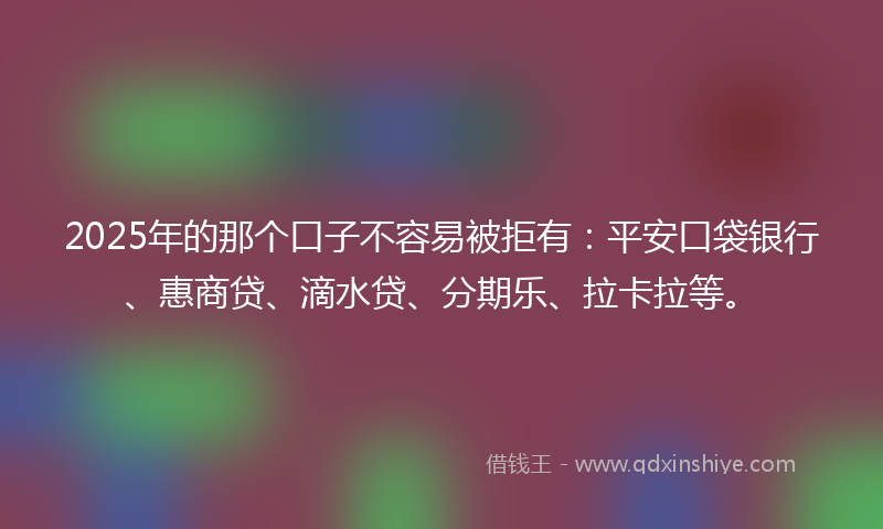 2025年的那个口子不容易被拒有：平安口袋银行、惠商贷、滴水贷、分期乐、拉卡拉等。