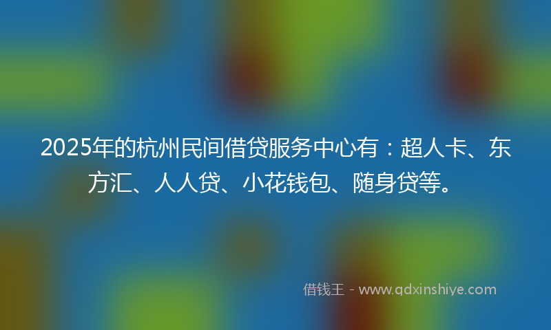 2025年的杭州民间借贷服务中心有：超人卡、东方汇、人人贷、小花钱包、随身贷等。