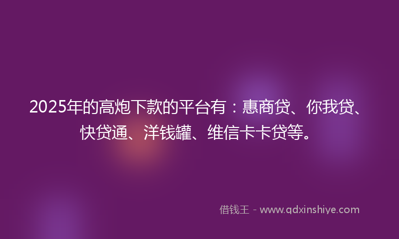 2025年的高炮下款的平台有：惠商贷、你我贷、快贷通、洋钱罐、维信卡卡贷等。