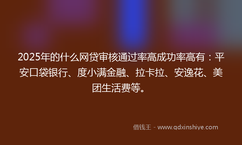 2025年的什么网贷审核通过率高成功率高有：平安口袋银行、度小满金融、拉卡拉、安逸花、美团生活费等。