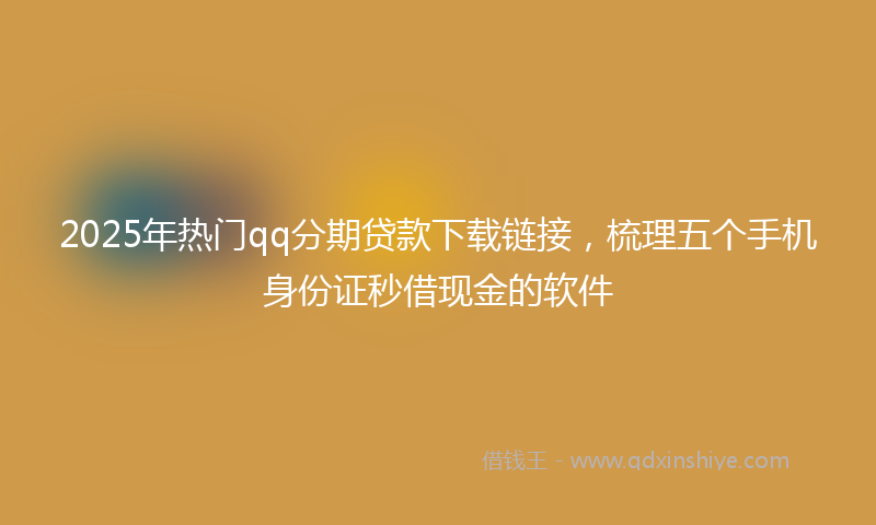 2025年热门qq分期贷款下载链接，梳理五个手机身份证秒借现金的软件