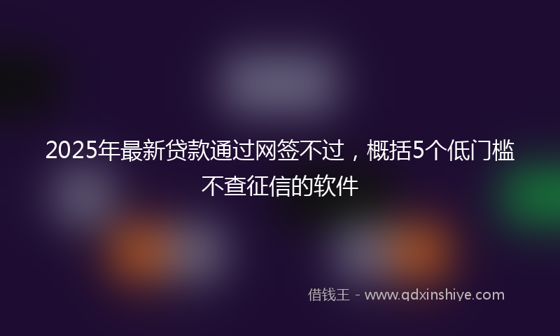 2025年最新贷款通过网签不过，概括5个低门槛不查征信的软件