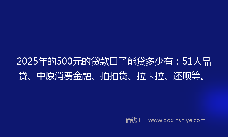 2025年的500元的贷款口子能贷多少有：51人品贷、中原消费金融、拍拍贷、拉卡拉、还呗等。