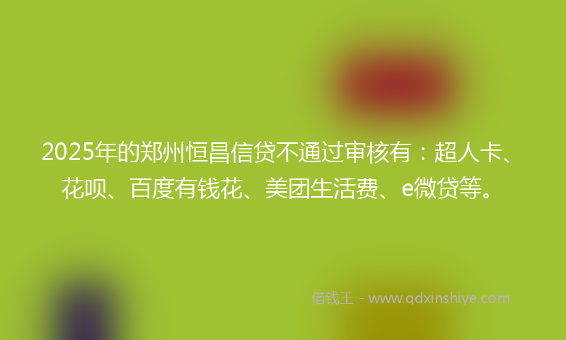 2025年的郑州恒昌信贷不通过审核有：超人卡、花呗、百度有钱花、美团生活费、e微贷等。