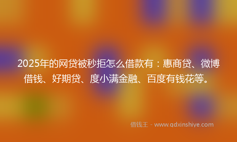 2025年的网贷被秒拒怎么借款有：惠商贷、微博借钱、好期贷、度小满金融、百度有钱花等。
