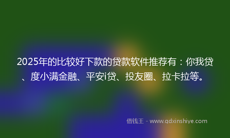 2025年的比较好下款的贷款软件推荐有：你我贷、度小满金融、平安i贷、投友圈、拉卡拉等。