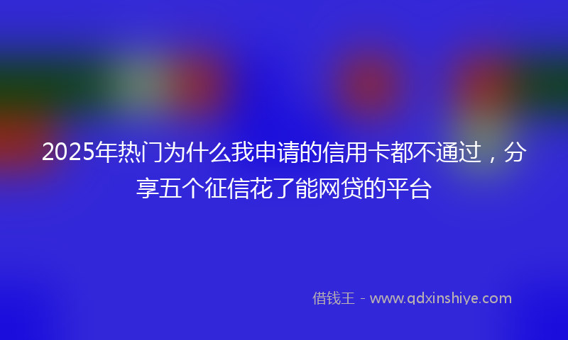 2025年热门为什么我申请的信用卡都不通过，分享五个征信花了能网贷的平台