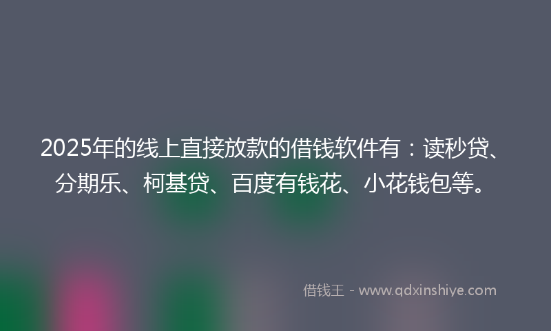 2025年的线上直接放款的借钱软件有：读秒贷、分期乐、柯基贷、百度有钱花、小花钱包等。