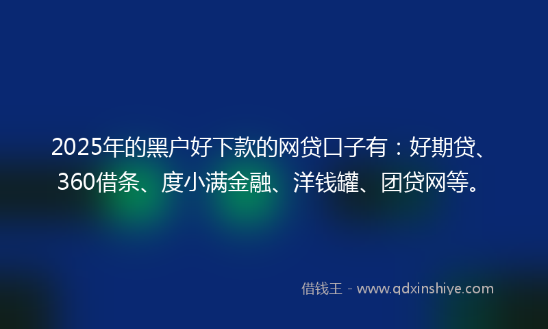 2025年的黑户好下款的网贷口子有：好期贷、360借条、度小满金融、洋钱罐、团贷网等。