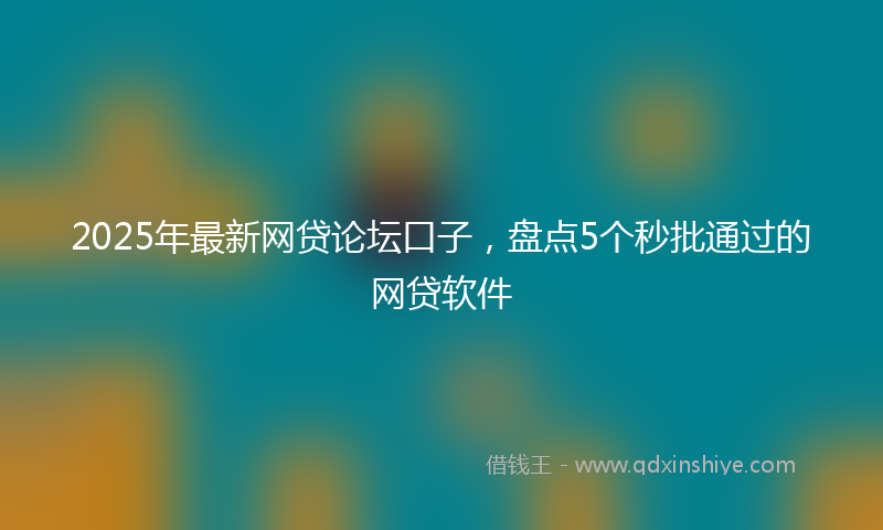 2025年最新网贷论坛口子，盘点5个秒批通过的网贷软件