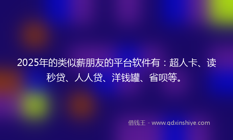 2025年的类似薪朋友的平台软件有：超人卡、读秒贷、人人贷、洋钱罐、省呗等。