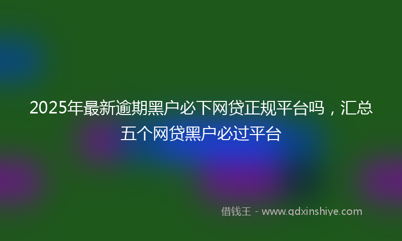 2025年最新逾期黑户必下网贷正规平台吗，汇总五个网贷黑户必过平台