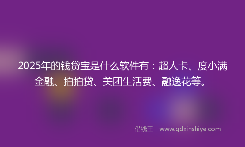 2025年的钱贷宝是什么软件有：超人卡、度小满金融、拍拍贷、美团生活费、融逸花等。