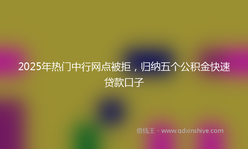 2025年热门中行网点被拒，归纳五个公积金快速贷款口子