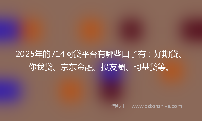 2025年的714网贷平台有哪些口子有：好期贷、你我贷、京东金融、投友圈、柯基贷等。