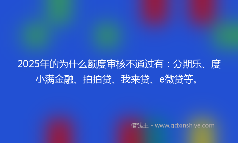 2025年的为什么额度审核不通过有：分期乐、度小满金融、拍拍贷、我来贷、e微贷等。