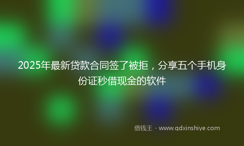 2025年最新贷款合同签了被拒，分享五个手机身份证秒借现金的软件
