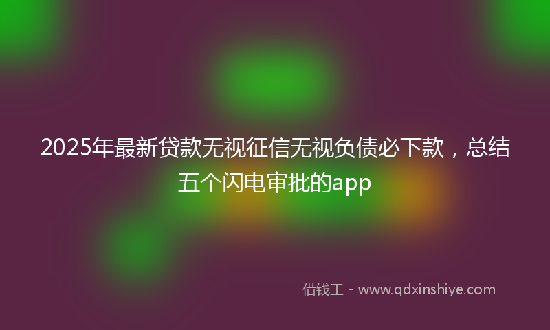 2025年最新贷款无视征信无视负债必下款，总结五个闪电审批的app