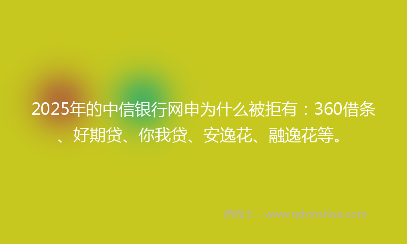 2025年的中信银行网申为什么被拒有：360借条、好期贷、你我贷、安逸花、融逸花等。