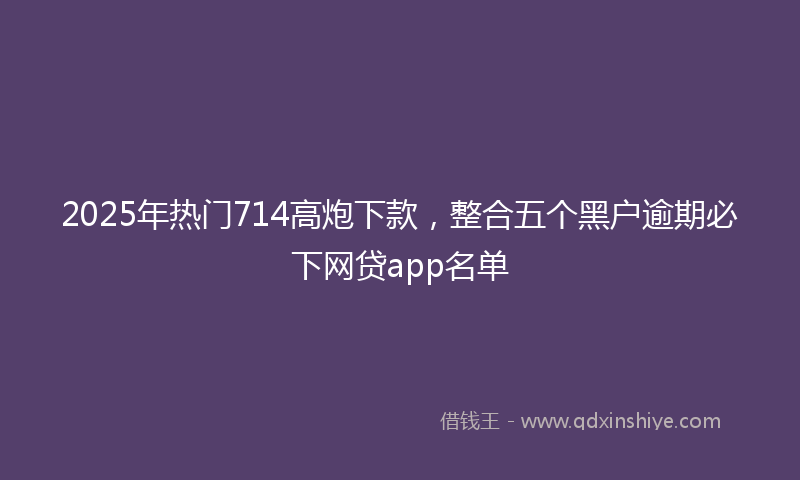 2025年热门714高炮下款，整合五个黑户逾期必下网贷app名单