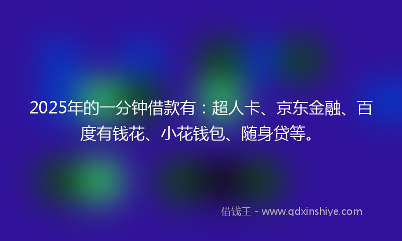 2025年的一分钟借款有：超人卡、京东金融、百度有钱花、小花钱包、随身贷等。