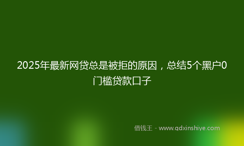 2025年最新网贷总是被拒的原因，总结5个黑户0门槛贷款口子