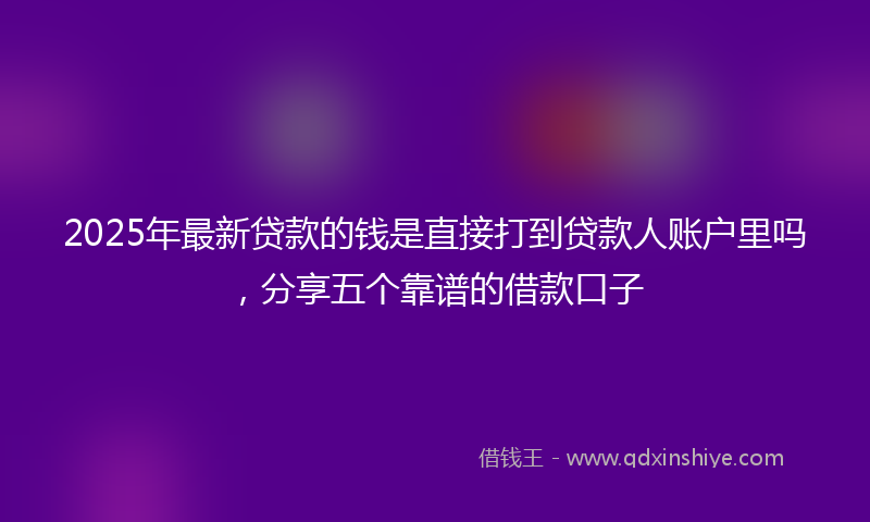 2025年最新贷款的钱是直接打到贷款人账户里吗，分享五个靠谱的借款口子