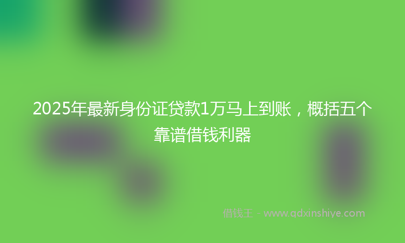 2025年最新身份证贷款1万马上到账，概括五个靠谱借钱利器