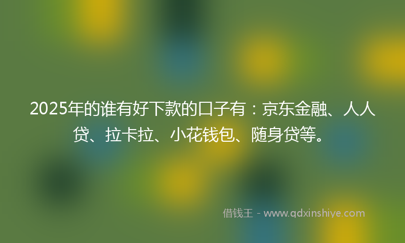 2025年的谁有好下款的口子有：京东金融、人人贷、拉卡拉、小花钱包、随身贷等。
