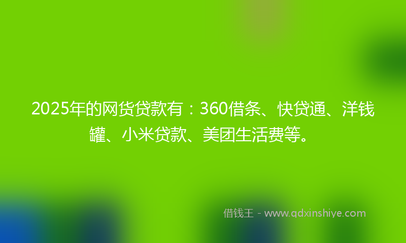 2025年的网货贷款有:360借条、快贷通、洋钱罐、小米贷款、美团生活费等。