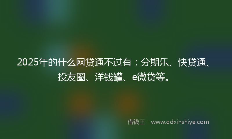 2025年的什么网贷通不过有：分期乐、快贷通、投友圈、洋钱罐、e微贷等。