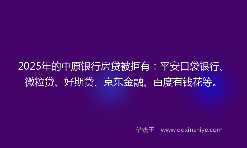 2025年的中原银行房贷被拒有：平安口袋银行、微粒贷、好期贷、京东金融、百度有钱花等。
