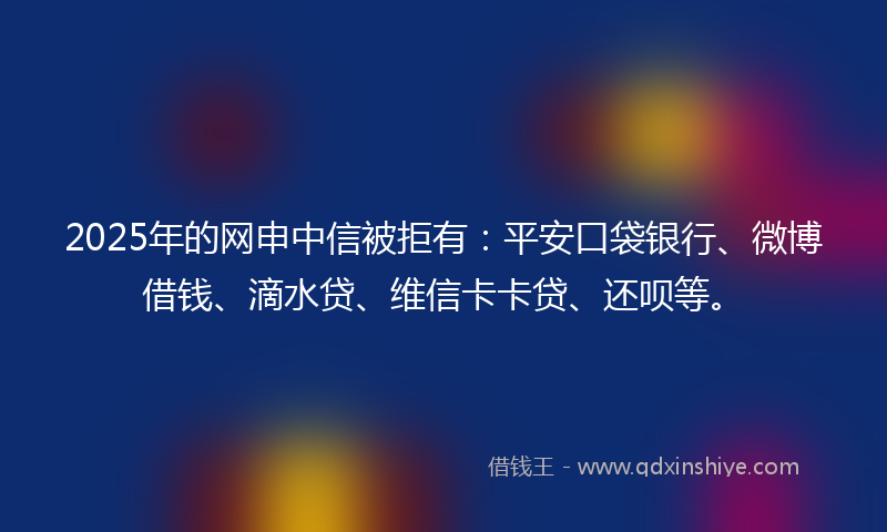 2025年的网申中信被拒有：平安口袋银行、微博借钱、滴水贷、维信卡卡贷、还呗等。